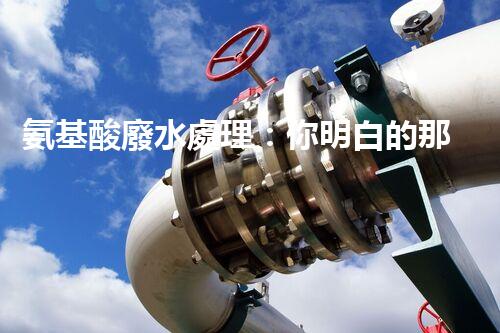 氨基酸廢水處理：你明白的那些事兒？